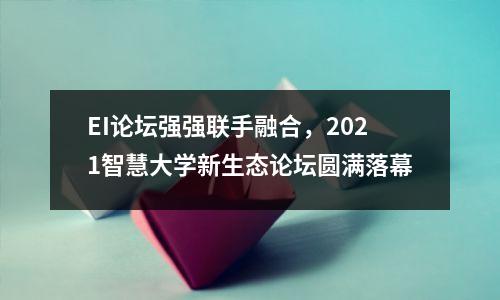 EI论坛强强联手融合,2021智慧大学新生态论坛圆满落幕