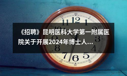 《招聘》昆明医科大学第一附属医院关于开展2024年博士人员岗位公开招聘的公告
