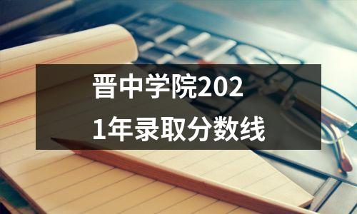 晋中学院2021年录取分数线