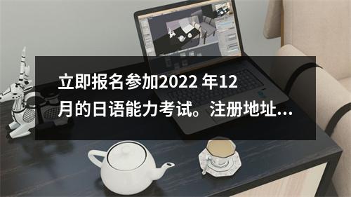 立即报名参加2022 年12 月的日语能力考试。注册地址及步骤一览