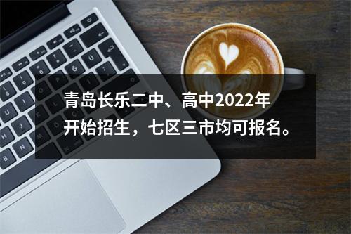 青岛长乐二中、高中2022年开始招生,七区三市均可报名。