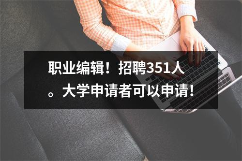 职业编辑！招聘351人。大学申请者可以申请！