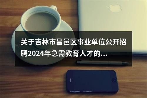 关于吉林市昌邑区事业单位公开招聘2024年急需教育人才的公告