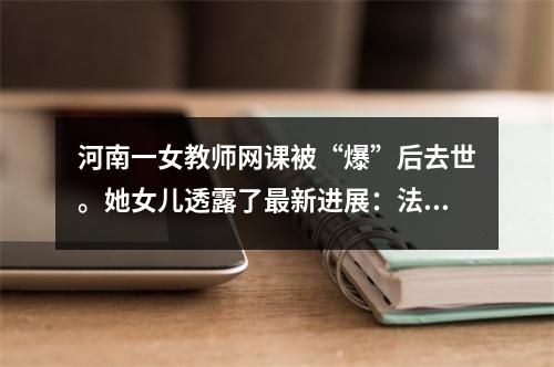 河南一女教师网课被“爆”后去世。她女儿透露了最新进展：法院已经裁决，“已经有解释”。