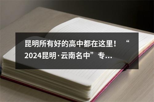 昆明所有好的高中都在这里! “2024昆明·云南名中”专题联展今日启动!