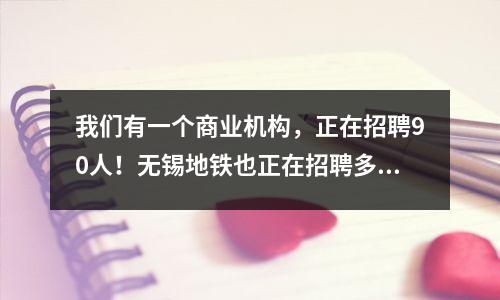 我们有一个商业机构，正在招聘90人！无锡地铁也正在招聘多个岗位。