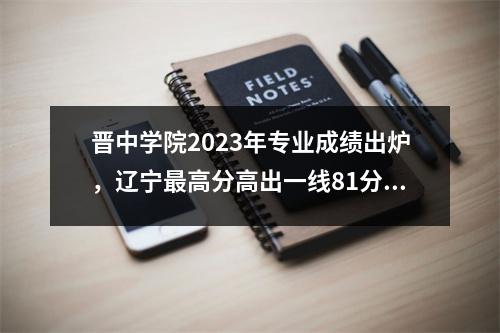 晋中学院2023年专业成绩出炉,辽宁最高分高出一线81分!