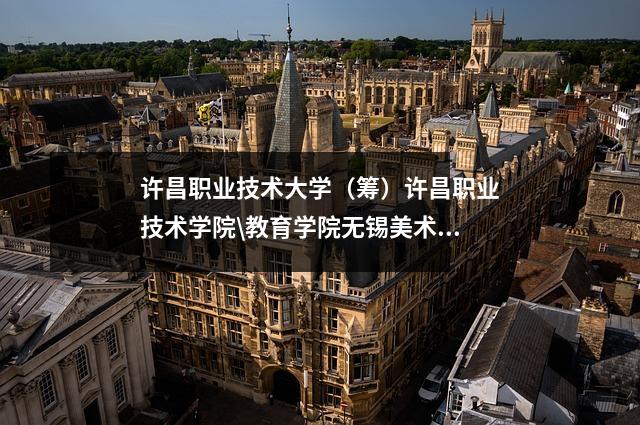 许昌职业技术大学(筹)许昌职业技术学院\教育学院无锡美术学院历史沿革