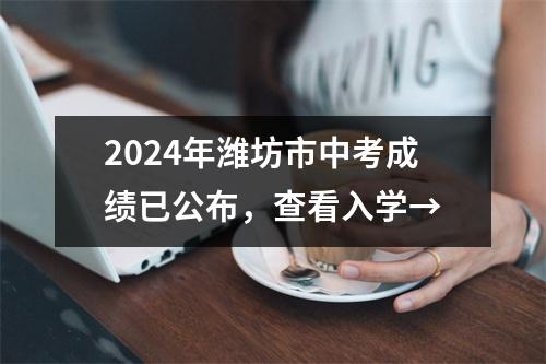 2024年潍坊市中考成绩已公布,查看入学→