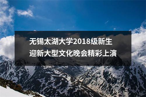 无锡太湖大学2018级新生迎新大型文化晚会精彩上演