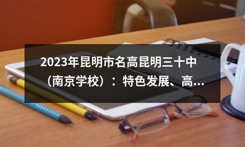 2023年昆明市名高昆明三十中(南京学校):特色发展、高质量办学
