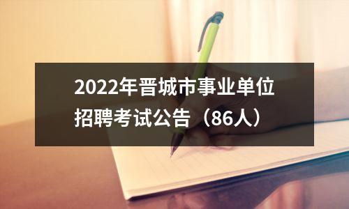 2022年晋城市事业单位招聘考试公告(86人)