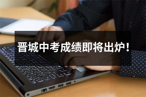 晋城中考成绩即将出炉!