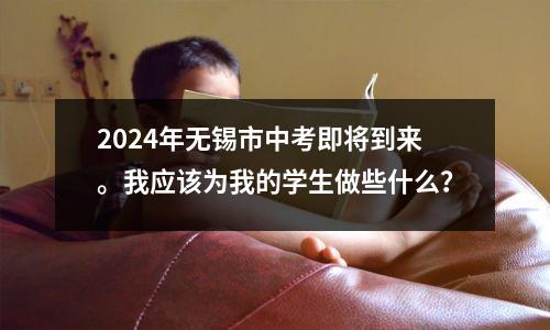 2024年无锡市中考即将到来。我应该为我的学生做些什么?