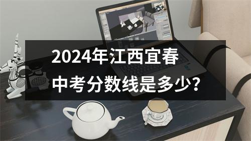 2024年江西宜春中考分数线是多少?