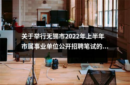 关于举行无锡市2022年上半年市属事业单位公开招聘笔试的公告