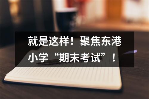 就是这样！聚焦东港小学“期末考试”！