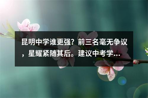 昆明中学谁更强?前三名毫无争议,星耀紧随其后。建议中考学生妥善保存以备后用。