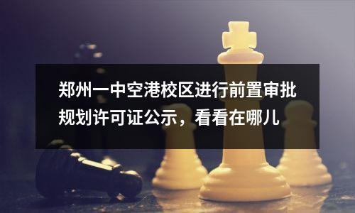 郑州一中空港校区进行前置审批规划许可证公示，看看在哪儿