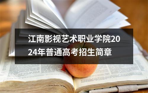 江南影视艺术职业学院2024年普通高考招生简章