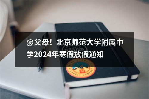 @父母!北京师范大学附属中学2024年寒假放假通知