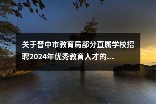 关于晋中市教育局部分直属学校招聘2024年优秀教育人才的公告
