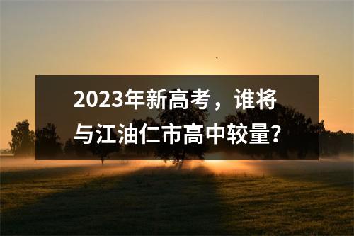 2023年新高考,谁将与江油仁市高中较量?