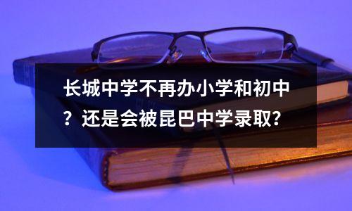长城中学不再办小学和初中?还是会被昆巴中学录取?