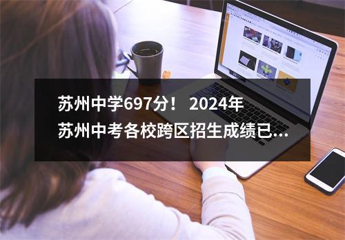 苏州中学697分! 2024年苏州中考各校跨区招生成绩已公布!