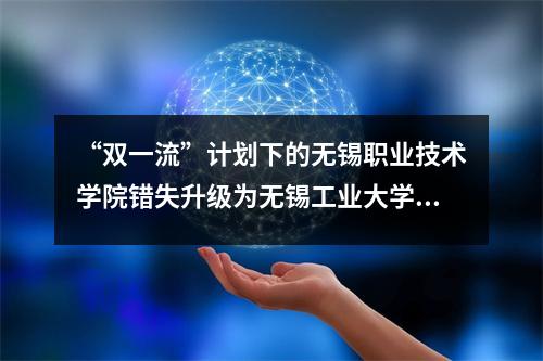 “双一流”计划下的无锡职业技术学院错失升级为无锡工业大学的机会