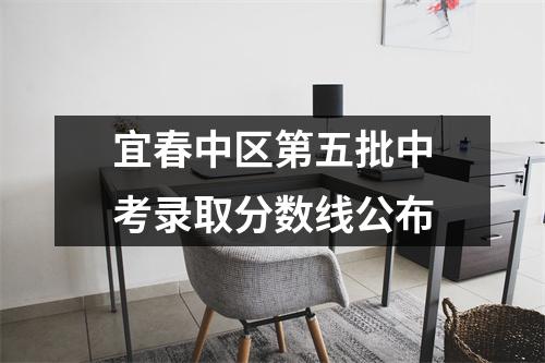 宜春中区第五批中考录取分数线公布