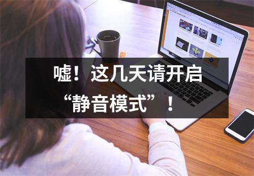 嘘!这几天请开启“静音模式”!