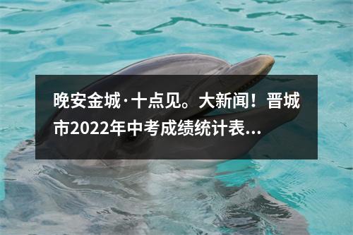 晚安金城·十点见。大新闻!晋城市2022年中考成绩统计表发布