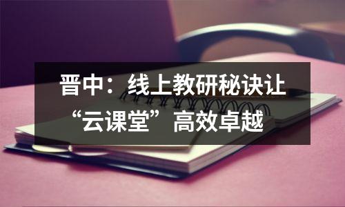 晋中:线上教研秘诀让“云课堂”高效卓越