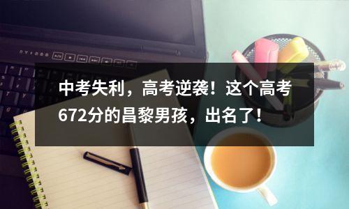中考失利,高考逆袭!这个高考672分的昌黎男孩,出名了!