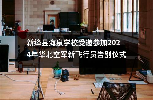 新绛县海泉学校受邀参加2024年华北空军新飞行员告别仪式