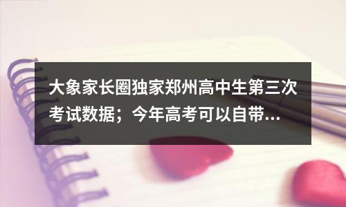 大象家长圈独家郑州高中生第三次考试数据；今年高考可以自带文具
