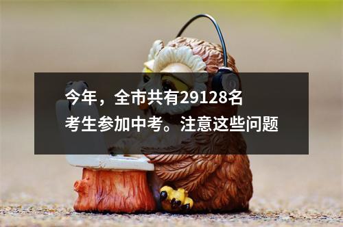今年,全市共有29128名考生参加中考。注意这些问题