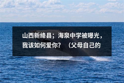 山西新绛县;海泉中学被曝光,我该如何爱你? (父母自己的