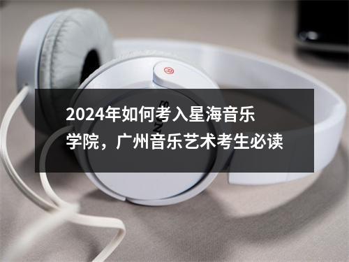 2024年如何考入星海音乐学院,广州音乐艺术考生必读