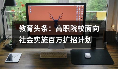 教育头条：高职院校面向社会实施百万扩招计划