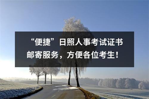 “便捷”日照人事考试证书邮寄服务,方便各位考生!