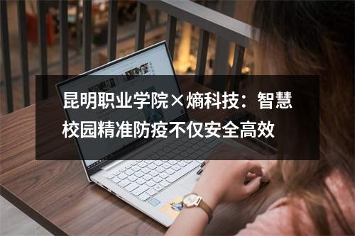 昆明职业学院×熵科技:智慧校园精准防疫不仅安全高效
