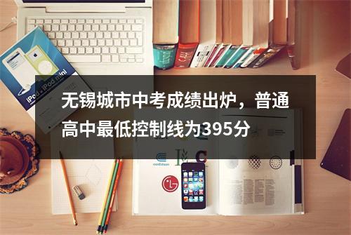 无锡城市中考成绩出炉,普通高中最低控制线为395分