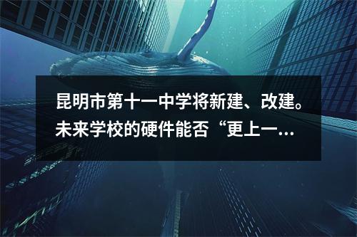 昆明市第十一中学将新建、改建。未来学校的硬件能否“更上一层楼”?