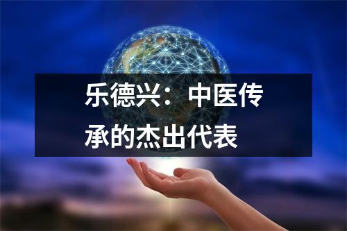 乐德兴:中医传承的杰出代表