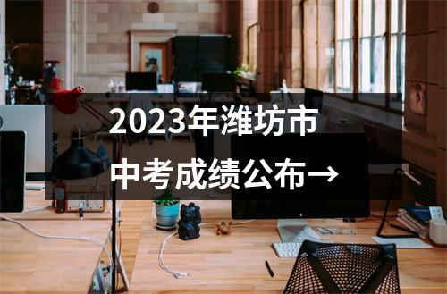 2023年潍坊市中考成绩公布→