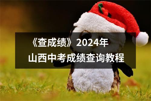 《查成绩》2024年山西中考成绩查询教程