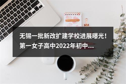 无锡一批新改扩建学校进展曝光!第一女子高中2022年初中升学信息公告