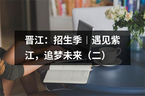 晋江:招生季︱遇见紫江,追梦未来(二)